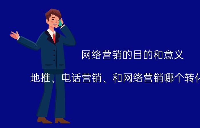 网络营销的目的和意义 地推、电话营销、和网络营销哪个转化率更高？为什么？